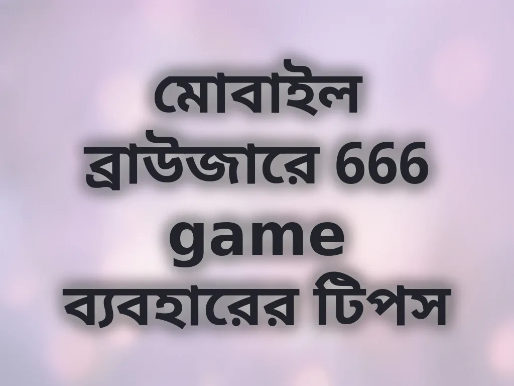 মোবাইল ব্রাউজারে 666 game ব্যবহারের টিপস
